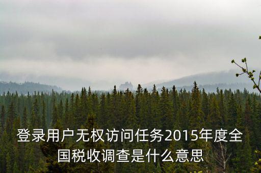 什么是全國稅收調查，登錄用戶無權訪問任務2015年度全國稅收調查是什么意思