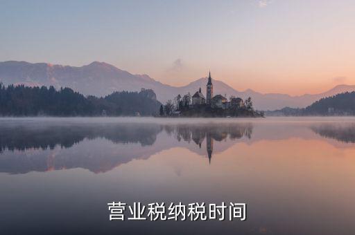 營(yíng)業(yè)交稅從什么時(shí)候，營(yíng)業(yè)稅納稅時(shí)間是怎樣規(guī)定的