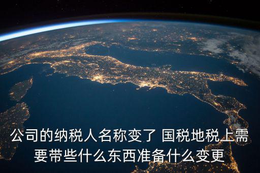 公司的納稅人名稱(chēng)變了 國(guó)稅地稅上需要帶些什么東西準(zhǔn)備什么變更