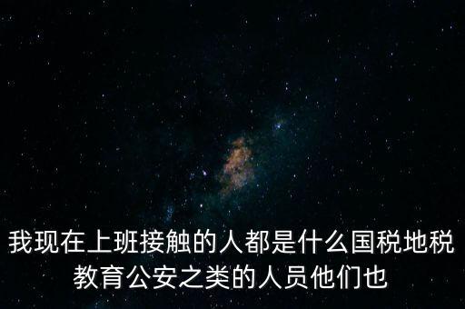 國(guó)稅工作會(huì)接觸什么人，我在國(guó)稅局工作我們這里車(chē)輛購(gòu)置稅崗4點(diǎn)半下班其他崗位5點(diǎn)半下