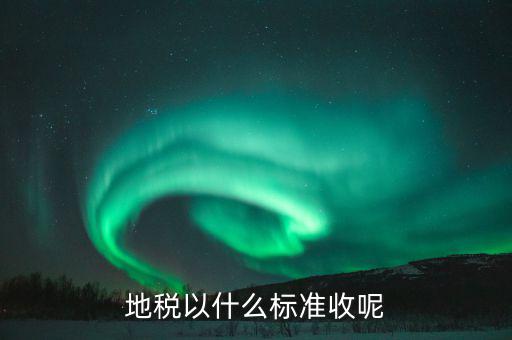 地稅交稅什么標(biāo)準(zhǔn)，地稅以什么標(biāo)準(zhǔn)收呢