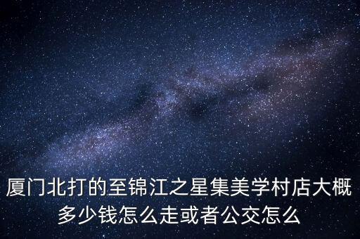 廈門(mén)北打的至錦江之星集美學(xué)村店大概多少錢(qián)怎么走或者公交怎么