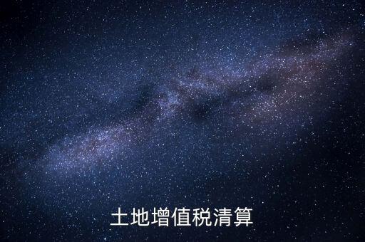 什么是土增清算，什么叫土地增值稅查實清算