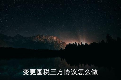 國稅稅號變更三方協(xié)議都帶什么，變更國稅三方協(xié)議怎么做