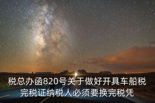 稅總辦函820號(hào)關(guān)于做好開(kāi)具車(chē)船稅完稅證納稅人必須要換完稅憑