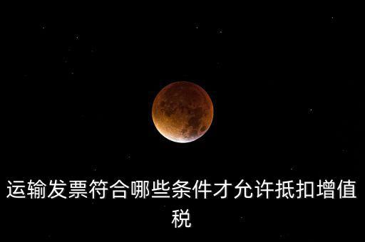 運輸票的進項抵扣的滿足什么條件，運輸發(fā)票符合哪些條件才允許抵扣增值稅