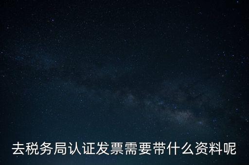 去稅務(wù)局認證發(fā)票需要帶什么資料呢