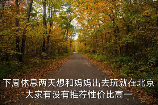 密云國稅局邊上有個什么廣場，下周休息兩天想和媽媽出去玩就在北京大家有沒有推薦性價比高一