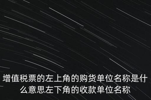 增值稅票的左上角的購(gòu)貨單位名稱(chēng)是什么意思左下角的收款單位名稱(chēng)