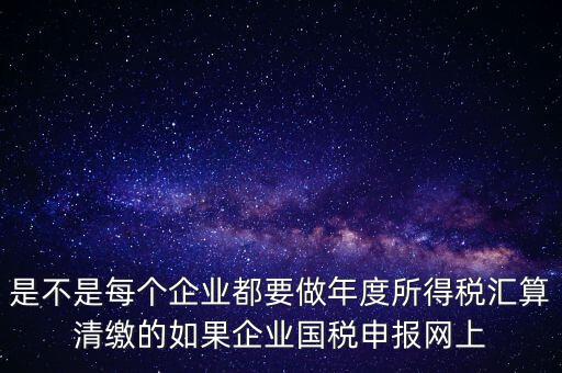 匯算清繳是什么，年報等于企業(yè)所得稅匯算清繳嗎