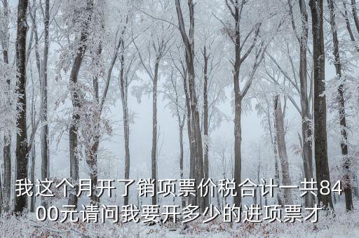 我這個(gè)月開了銷項(xiàng)票價(jià)稅合計(jì)一共8400元請問我要開多少的進(jìn)項(xiàng)票才