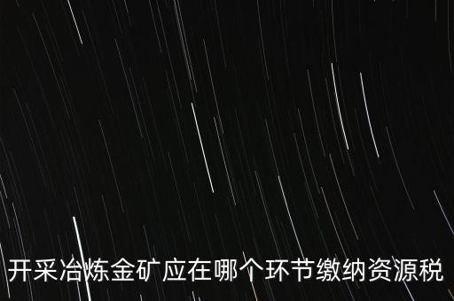開采冶煉金礦應(yīng)在哪個(gè)環(huán)節(jié)繳納資源稅
