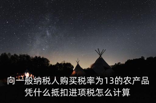 農(nóng)產(chǎn)品為什么計(jì)算抵扣，向一般納稅人購(gòu)買(mǎi)稅率為13的農(nóng)產(chǎn)品憑什么抵扣進(jìn)項(xiàng)稅怎么計(jì)算