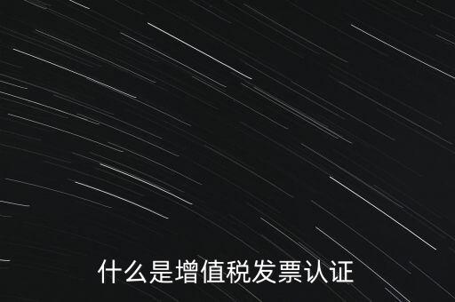 什么是增值稅專用發(fā)票認(rèn)證，什么是增值稅發(fā)票認(rèn)證