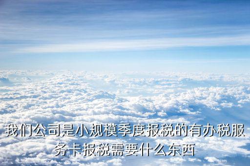 辦稅服務(wù)卡需要帶什么手續(xù)，我們公司是小規(guī)模季度報(bào)稅的有辦稅服務(wù)卡報(bào)稅需要什么東西