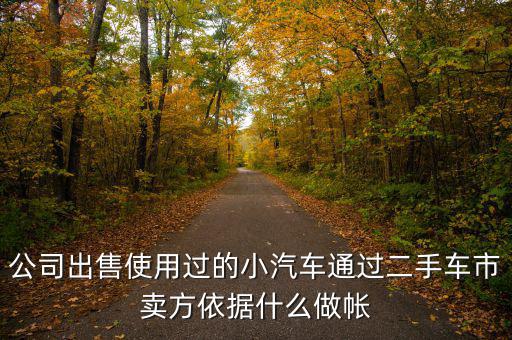 公司賣出二手車入賬要什么意思，公司出售使用過的小汽車通過二手車市賣方依據(jù)什么做帳
