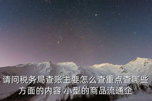 請問稅務(wù)局查賬主要怎么查重點(diǎn)查哪些方面的內(nèi)容 小型的商品流通企