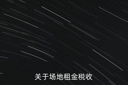 場地租賃要交什么稅，關(guān)于場地租金稅收