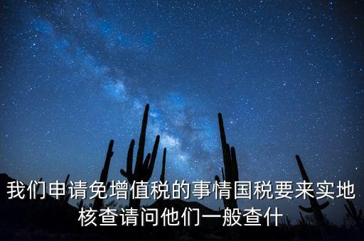 我們申請(qǐng)免增值稅的事情國(guó)稅要來實(shí)地核查請(qǐng)問他們一般查什