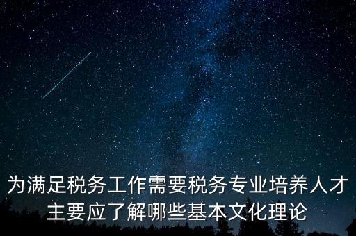 為滿足稅務(wù)工作需要稅務(wù)專(zhuān)業(yè)培養(yǎng)人才主要應(yīng)了解哪些基本文化理論
