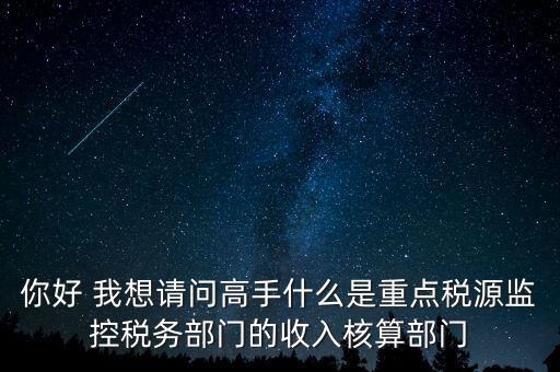 你好 我想請問高手什么是重點(diǎn)稅源監(jiān)控稅務(wù)部門的收入核算部門