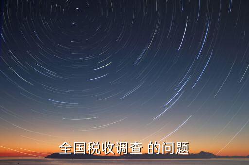 國稅調(diào)查問卷是什么，全國稅收調(diào)查 的問題