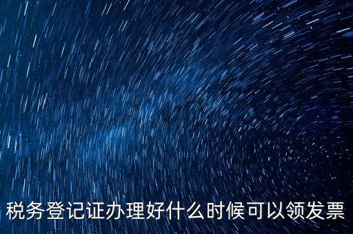 發(fā)票什么時候領(lǐng)，稅務(wù)登記證辦理好什么時候可以領(lǐng)發(fā)票
