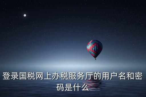登錄國稅網(wǎng)上辦稅服務(wù)廳的用戶名和密碼是什么