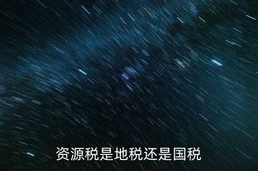地稅資源稅是什么，資源稅是地稅還是國(guó)稅