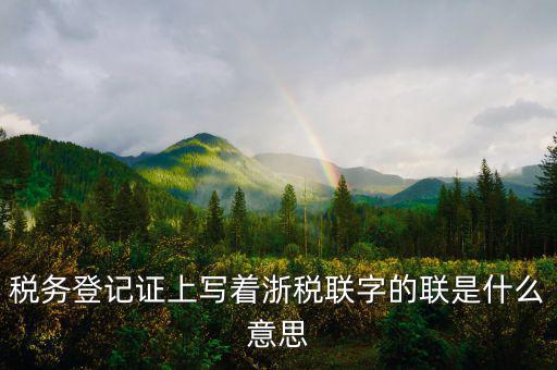 稅務(wù)登記證上寫著浙稅聯(lián)字的聯(lián)是什么意思