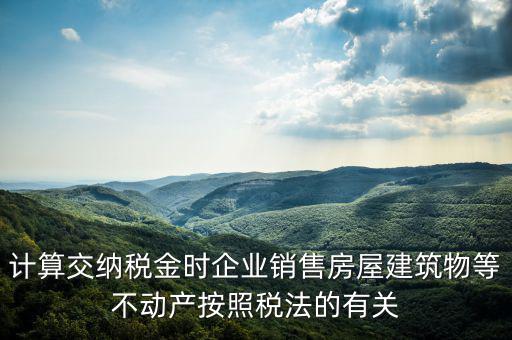 計算交納稅金時企業(yè)銷售房屋建筑物等不動產(chǎn)按照稅法的有關