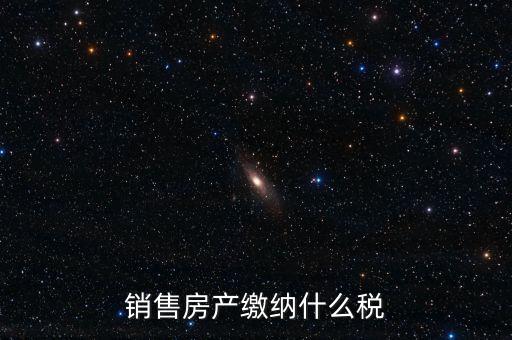 銷售房產(chǎn)繳納什么稅