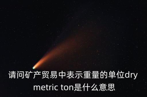 請問礦產貿易中表示重量的單位dry metric ton是什么意思