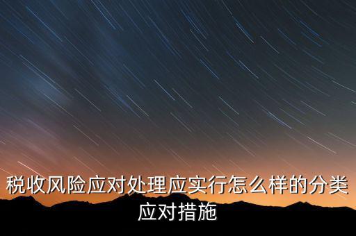 什么是稅收風(fēng)險(xiǎn)應(yīng)對(duì)，稅收風(fēng)險(xiǎn)應(yīng)對(duì)處理應(yīng)實(shí)行怎么樣的分類應(yīng)對(duì)措施