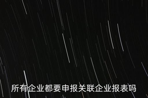 什么企業(yè)需要關(guān)聯(lián)申報表，哪些企業(yè)須填報年度關(guān)聯(lián)業(yè)務(wù)往來報告表