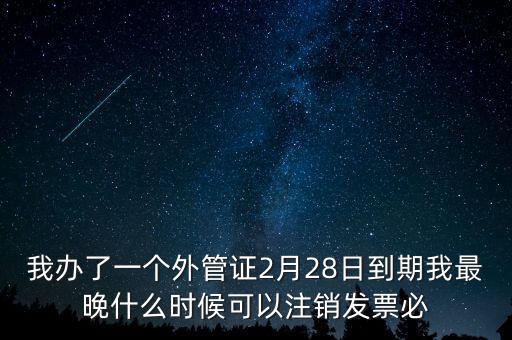 外管證什么時候核銷，我辦了一個外管證2月28日到期我最晚什么時候可以注銷發(fā)票必