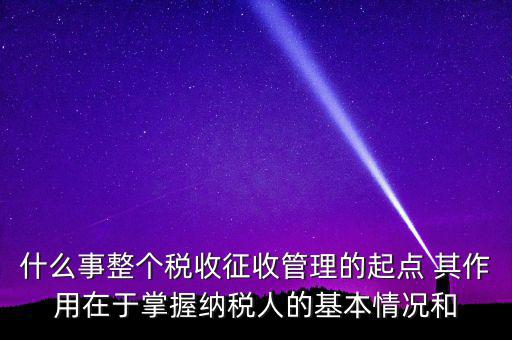 什么是整個稅收征收管理的起點(diǎn)，什么是稅收征管工作的起點(diǎn)