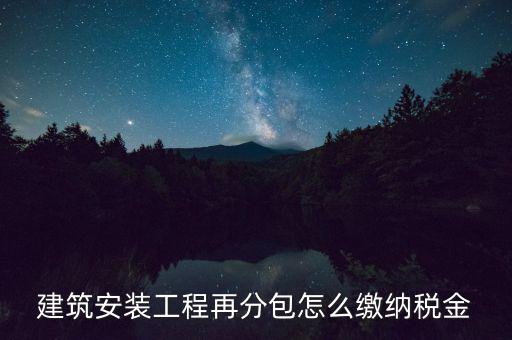 個(gè)人分包工程交什么稅，建筑安裝工程再分包怎么繳納稅金