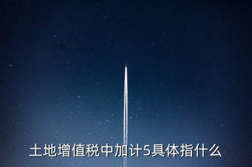 土地增值稅中加計(jì)5具體指什么