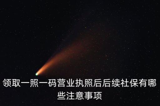 一照一碼后還需辦什么意思，新注冊的一照一碼的公司領(lǐng)完營業(yè)執(zhí)照后還需要辦些什么手續(xù)
