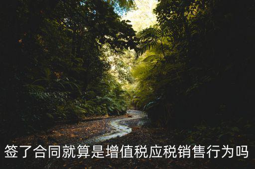什么叫增值稅應(yīng)稅行為，簽了合同就算是增值稅應(yīng)稅銷售行為嗎