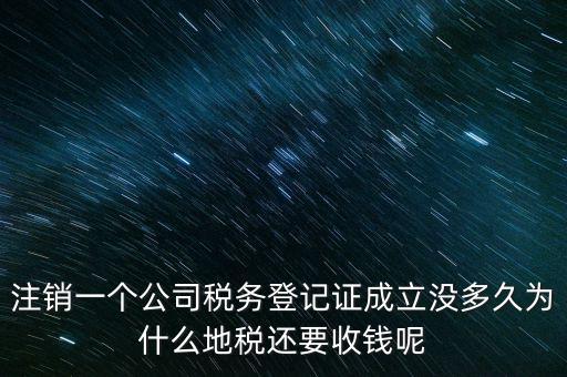 注銷一個公司稅務(wù)登記證成立沒多久為什么地稅還要收錢呢