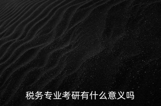稅務專業(yè)考研有什么意義嗎