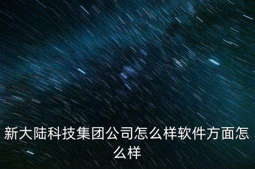 新大陸科技集團公司怎么樣軟件方面怎么樣