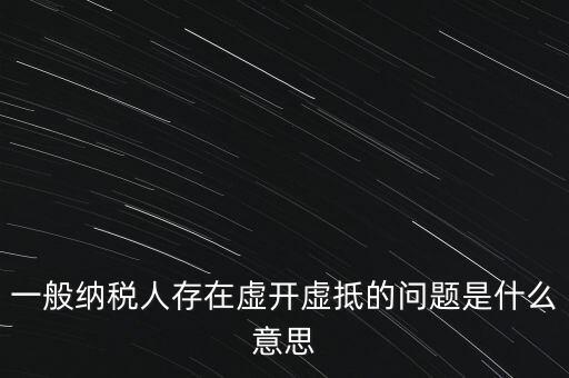 一般納稅人存在虛開(kāi)虛抵的問(wèn)題是什么意思