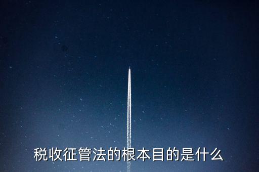 稅收宣傳的最終目的是什么，稅收征管法的根本目的是什么