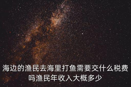 海邊的漁民去海里打魚需要交什么稅費嗎漁民年收入大概多少