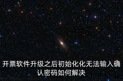 網(wǎng)絡(luò)開票系統(tǒng)默認(rèn)密碼是什么原因，開票軟件升級(jí)之后初始化化無法輸入確認(rèn)密碼如何解決