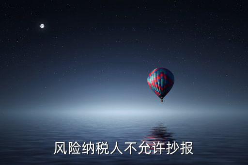 風(fēng)險納稅人不允許抄報是什么意思，風(fēng)險納稅人不允許抄報怎么就風(fēng)險納稅人了