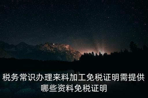 辦免稅要什么資料，稅務(wù)常識辦理來料加工免稅證明需提供哪些資料免稅證明